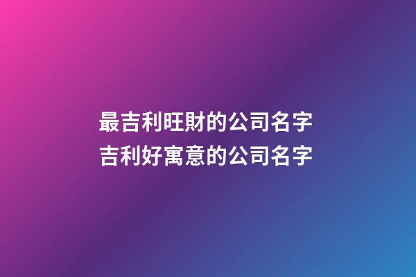 最吉利旺財的公司名字 吉利好寓意的公司名字-第1張-公司起名-玄機派